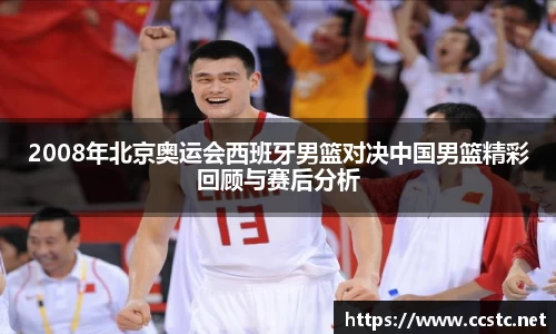 2008年北京奥运会西班牙男篮对决中国男篮精彩回顾与赛后分析